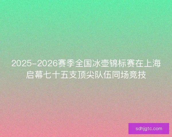 2025-2026赛季全国冰壶锦标赛在上海启幕七十五支顶尖队伍同场竞技 2025-2026赛季全国冰壶锦标赛在上海启幕七十五支顶尖队伍同场竞技