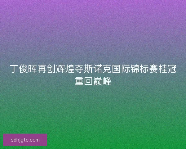 丁俊晖再创辉煌夺斯诺克国际锦标赛桂冠重回巅峰