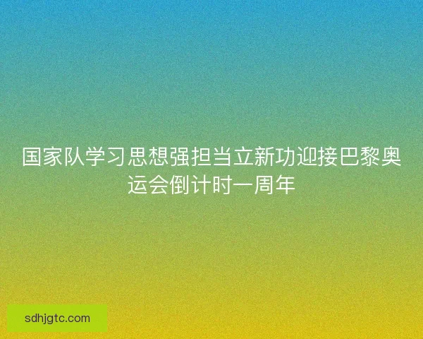 国家队学习思想强担当立新功迎接巴黎奥运会倒计时一周年 国家队学习思想强担当立新功迎接巴黎奥运会倒计时一周年