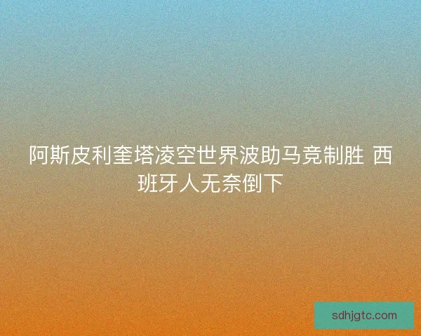 阿斯皮利奎塔凌空世界波助马竞制胜 西班牙人无奈倒下