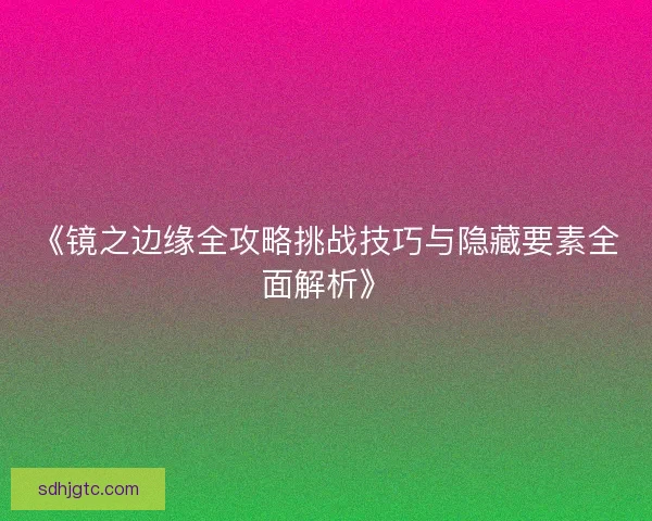 《镜之边缘全攻略挑战技巧与隐藏要素全面解析》