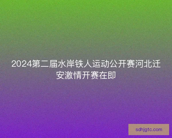 2024第二届水岸铁人运动公开赛河北迁安激情开赛在即