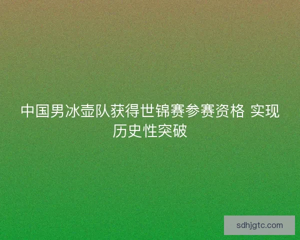 中国男冰壶队获得世锦赛参赛资格 实现历史性突破
