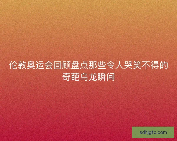 伦敦奥运会回顾盘点那些令人哭笑不得的奇葩乌龙瞬间