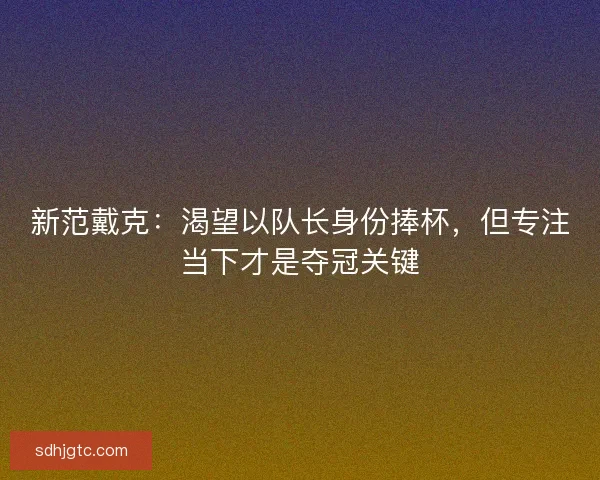 新范戴克：渴望以队长身份捧杯，但专注当下才是夺冠关键