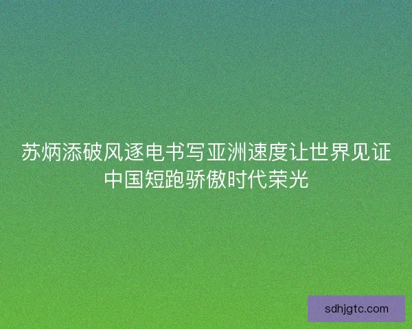 苏炳添破风逐电书写亚洲速度让世界见证中国短跑骄傲时代荣光 苏炳添破风逐电书写亚洲速度让世界见证中国短跑骄傲时代荣光