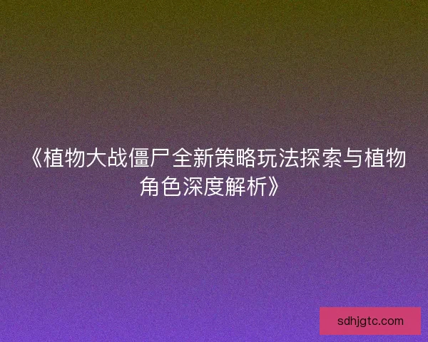 《植物大战僵尸全新策略玩法探索与植物角色深度解析》