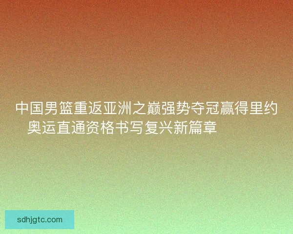 中国男篮重返亚洲之巅强势夺冠赢得里约奥运直通资格书写复兴新篇章 🏀🇨🇳