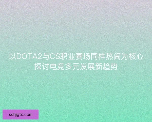 以DOTA2与CS职业赛场同样热闹为核心探讨电竞多元发展新趋势