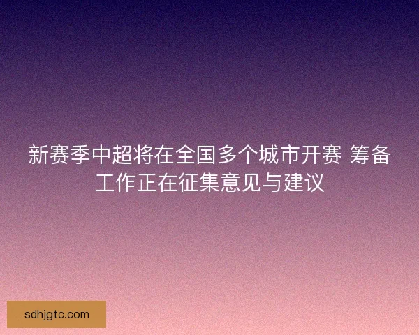 新赛季中超将在全国多个城市开赛 筹备工作正在征集意见与建议