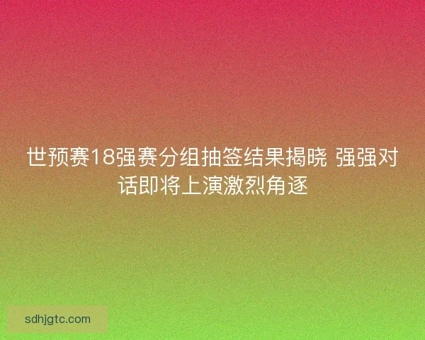 世预赛18强赛分组抽签结果揭晓 强强对话即将上演激烈角逐 世预赛18强赛分组抽签结果揭晓 强强对话即将上演激烈角逐