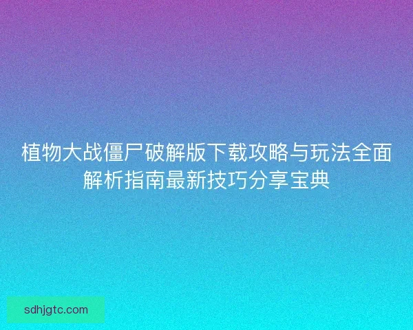植物大战僵尸破解版下载攻略与玩法全面解析指南最新技巧分享宝典 植物大战僵尸破解版下载攻略与玩法全面解析指南最新技巧分享宝典