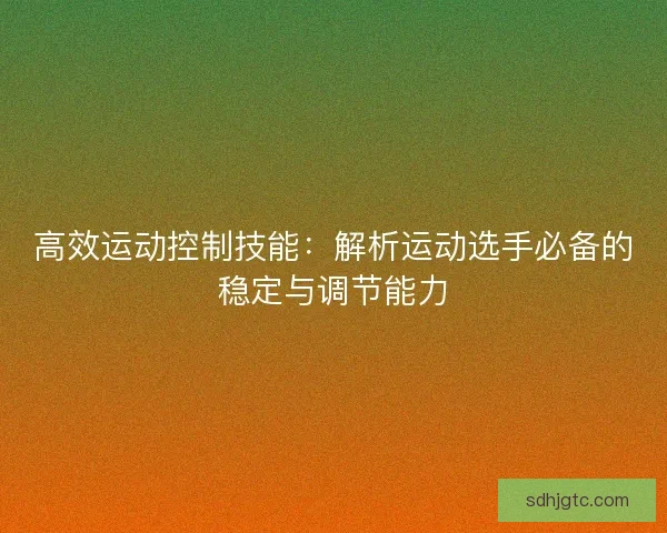 高效运动控制技能:解析运动选手必备的稳定与调节能力 高效运动控制技能:解析运动选手必备的稳定与调节能力