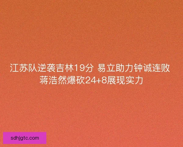江苏队逆袭吉林19分 易立助力钟诚连败 蒋浩然爆砍24+8展现实力 江苏队逆袭吉林19分 易立助力钟诚连败 蒋浩然爆砍24+8展现实力