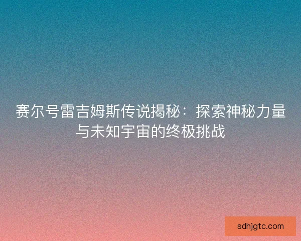 赛尔号雷吉姆斯传说揭秘:探索神秘力量与未知宇宙的终极挑战 赛尔号雷吉姆斯传说揭秘:探索神秘力量与未知宇宙的终极挑战