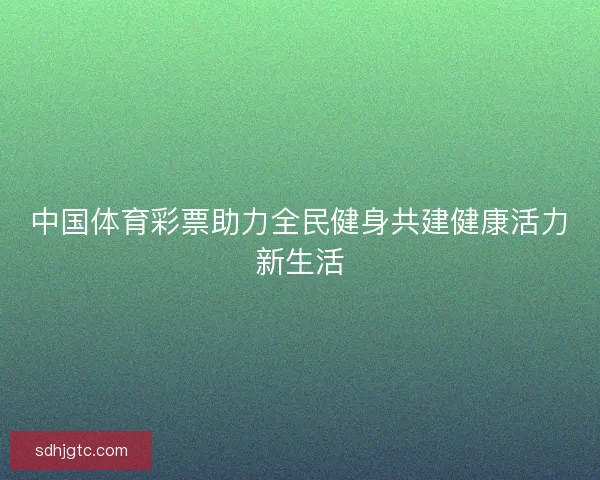 中国体育彩票助力全民健身共建健康活力新生活