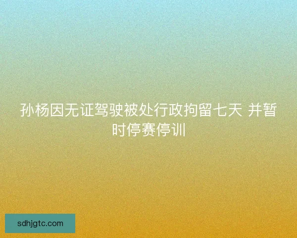 孙杨因无证驾驶被处行政拘留七天 并暂时停赛停训