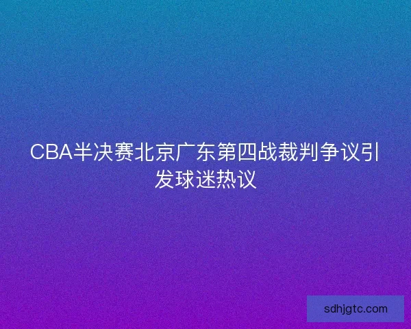 CBA半决赛北京广东第四战裁判争议引发球迷热议