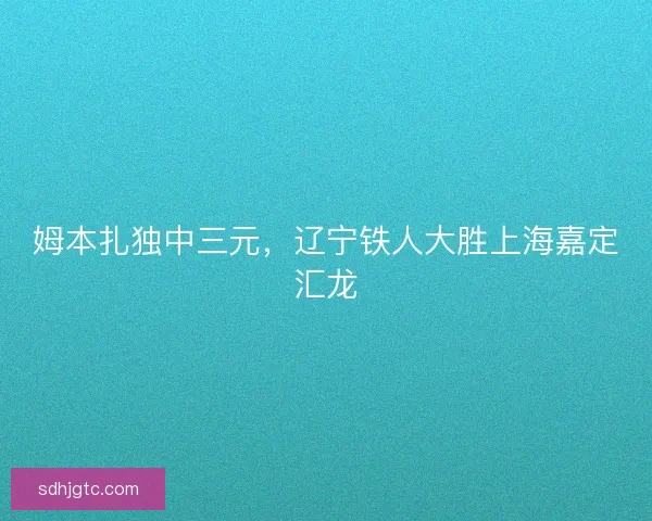 姆本扎独中三元，辽宁铁人大胜上海嘉定汇龙