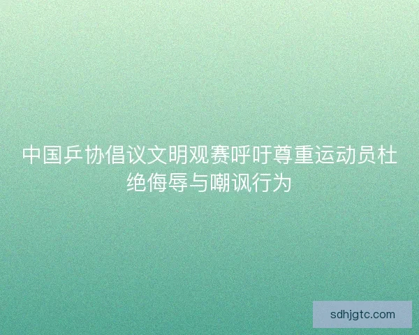中国乒协倡议文明观赛呼吁尊重运动员杜绝侮辱与嘲讽行为 中国乒协倡议文明观赛呼吁尊重运动员杜绝侮辱与嘲讽行为