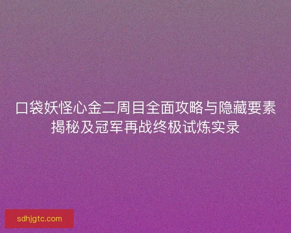 口袋妖怪心金二周目全面攻略与隐藏要素揭秘及冠军再战终极试炼实录 口袋妖怪心金二周目全面攻略与隐藏要素揭秘及冠军再战终极试炼实录