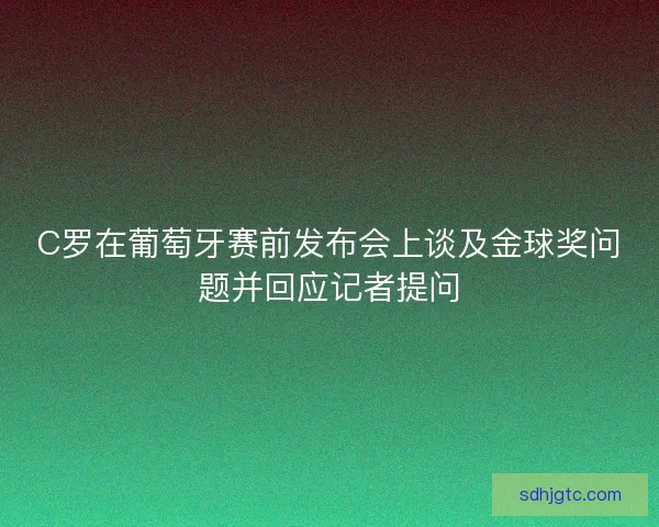C罗在葡萄牙赛前发布会上谈及金球奖问题并回应记者提问 C罗在葡萄牙赛前发布会上谈及金球奖问题并回应记者提问