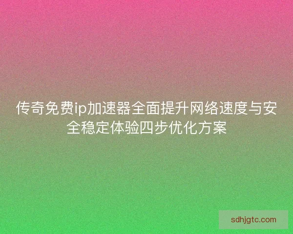 传奇免费ip加速器全面提升网络速度与安全稳定体验四步优化方案 传奇免费ip加速器全面提升网络速度与安全稳定体验四步优化方案