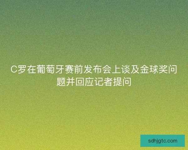 C罗在葡萄牙赛前发布会上谈及金球奖问题并回应记者提问