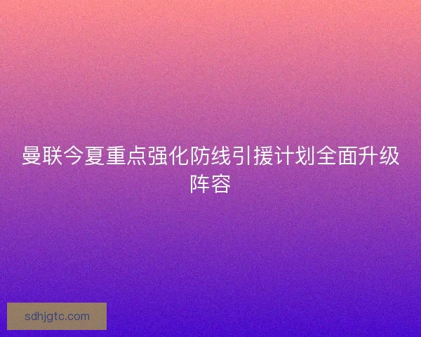 曼联今夏重点强化防线引援计划全面升级阵容